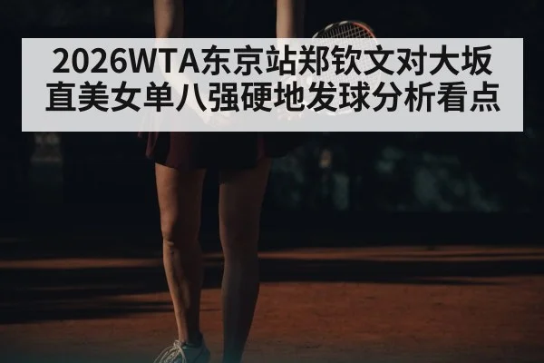 2026WTA东京站郑钦文对大坂直美女单八强硬地发球分析看点