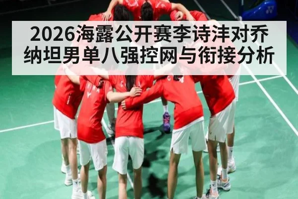 2026海露公开赛李诗沣对乔纳坦男单八强控网与衔接分析